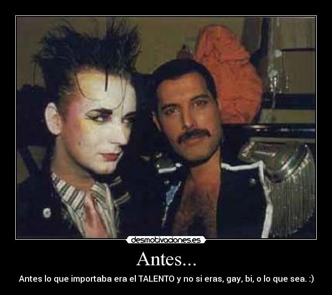 Antes... - Antes lo que importaba era el TALENTO y no si eras, gay, bi, o lo que sea. :)