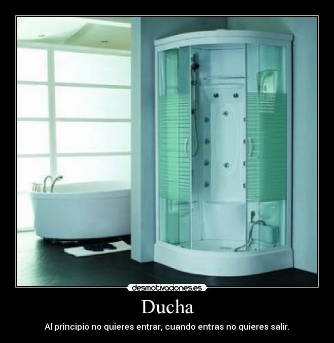 Ducha - Al principio no quieres entrar, cuando entras no quieres salir.