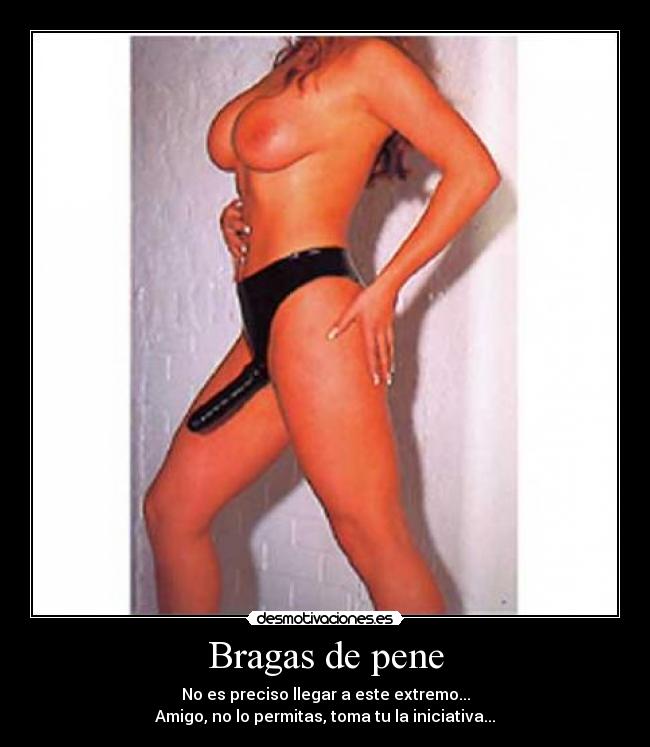 Bragas de pene - No es preciso llegar a este extremo...
Amigo, no lo permitas, toma tu la iniciativa...