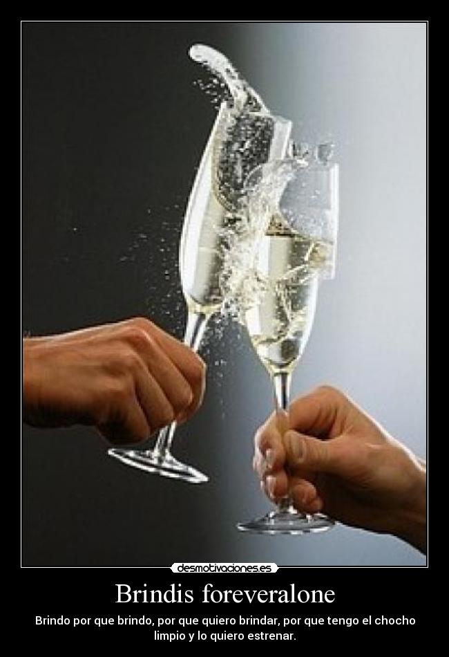 Brindis foreveralone - Brindo por que brindo, por que quiero brindar, por que tengo el chocho
limpio y lo quiero estrenar.