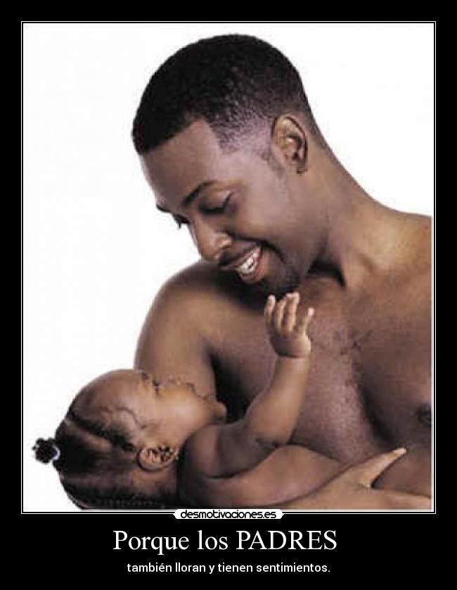 Porque los PADRES - también lloran y tienen sentimientos.