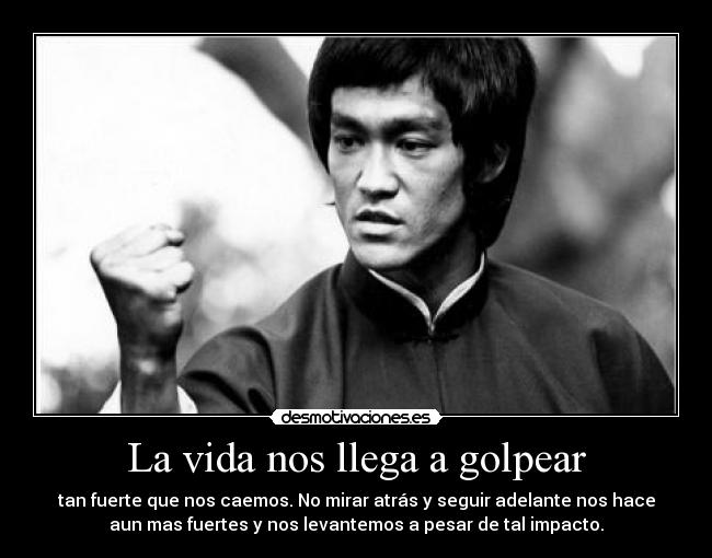 La vida nos llega a golpear - tan fuerte que nos caemos. No mirar atrás y seguir adelante nos hace
aun mas fuertes y nos levantemos a pesar de tal impacto.