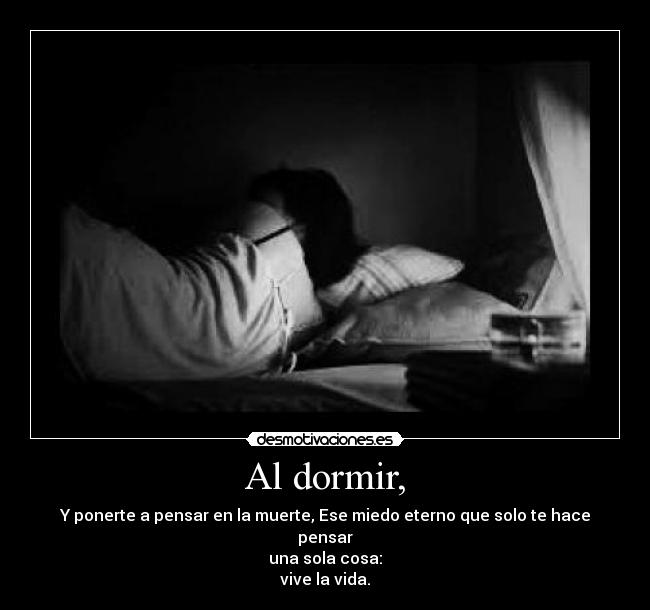 Al dormir, - Y ponerte a pensar en la muerte, Ese miedo eterno que solo te hace pensar
una sola cosa:
vive la vida.