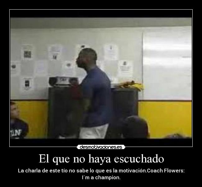 El que no haya escuchado - La charla de este tío no sabe lo que es la motivación.Coach Flowers: I´m a champion.