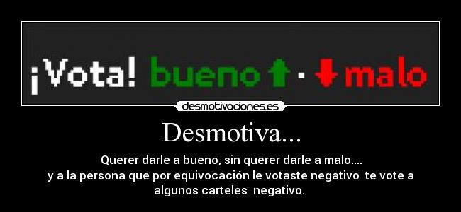 Desmotiva... - Querer darle a bueno, sin querer darle a malo....
y a la persona que por equivocación le votaste negativo te vote a
algunos carteles negativo.