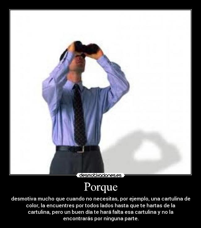 Porque - desmotiva mucho que cuando no necesitas, por ejemplo, una cartulina de
color, la encuentres por todos lados hasta que te hartas de la
cartulina, pero un buen día te hará falta esa cartulina y no la
encontrarás por ninguna parte.