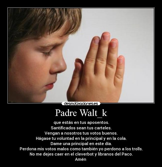 Padre Walt_k - que estás en tus aposentos.
Santificados sean tus carteles.
Vengan a nosotros tus votos buenos.
Hágase tu voluntad en la principal y en la cola.
Dame una principal en este día.
Perdona mis votos malos como también yo perdono a los trolls.
No me dejes caer en el cleverbot y líbranos del Paco.
Amén
