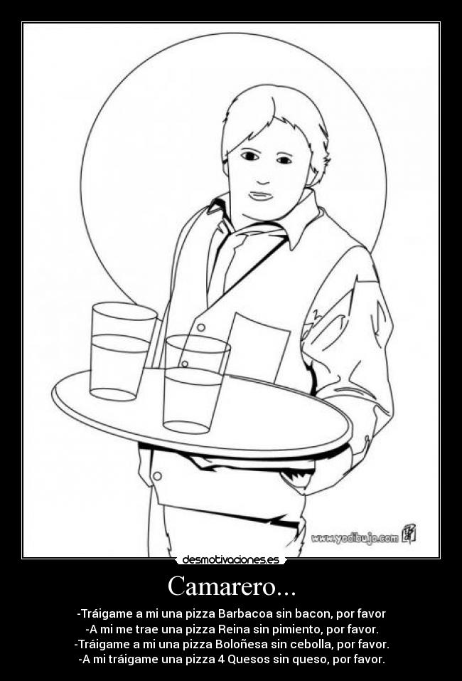 Camarero... - -Tráigame a mi una pizza Barbacoa sin bacon, por favor
-A mi me trae una pizza Reina sin pimiento, por favor.
-Tráigame a mi una pizza Boloñesa sin cebolla, por favor.
-A mi tráigame una pizza 4 Quesos sin queso, por favor.