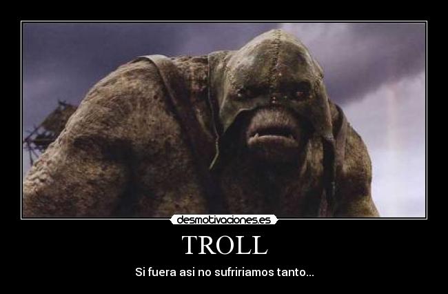 TROLL - Si fuera asi no sufririamos tanto...