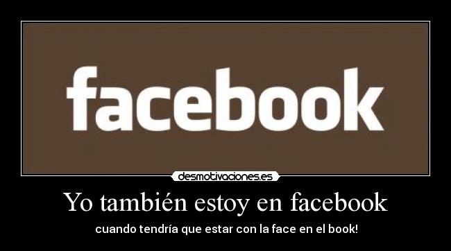 Yo también estoy en facebook - cuando tendría que estar con la face en el book!