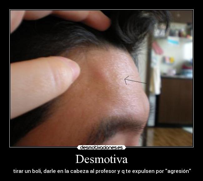 Desmotiva - tirar un boli, darle en la cabeza al profesor y q te expulsen por agresión