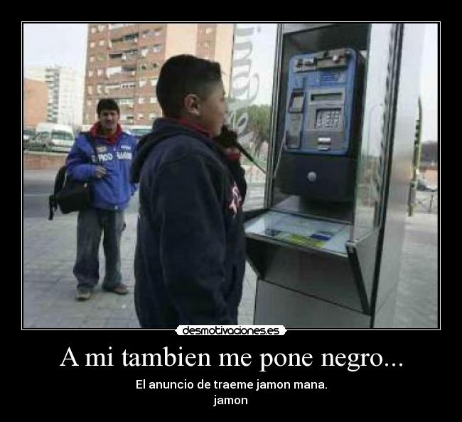 A mi tambien me pone negro... - El anuncio de traeme jamon mana.
jamon