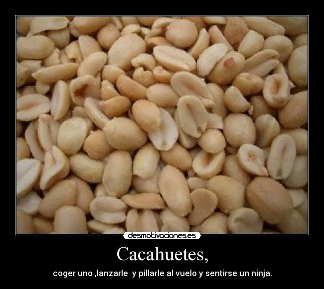 Cacahuetes, - coger uno ,lanzarle  y pillarle al vuelo y sentirse un ninja.