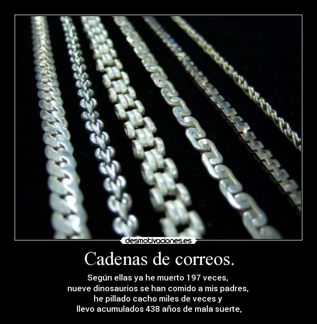 Cadenas de correos. - Según ellas ya he muerto 197 veces,
nueve dinosaurios se han comido a mis padres,
he pillado cacho miles de veces y
llevo acumulados 438 años de mala suerte,