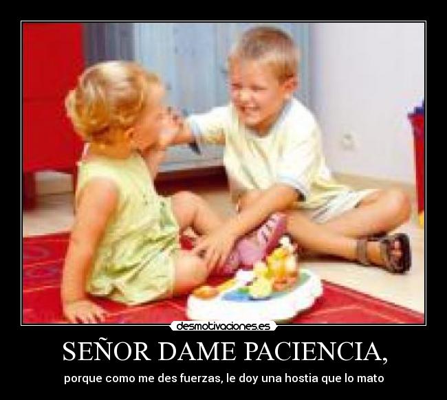 SEÑOR DAME PACIENCIA, - porque como me des fuerzas, le doy una hostia que lo mato