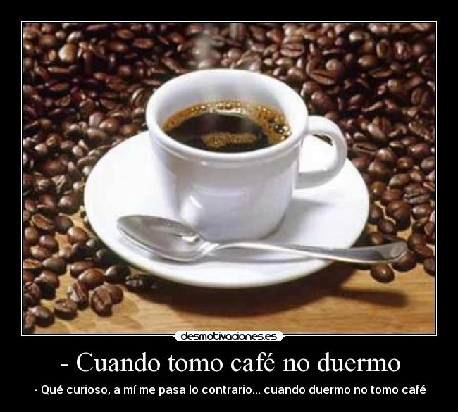 - Cuando tomo café no duermo - - Qué curioso, a mí me pasa lo contrario... cuando duermo no tomo café