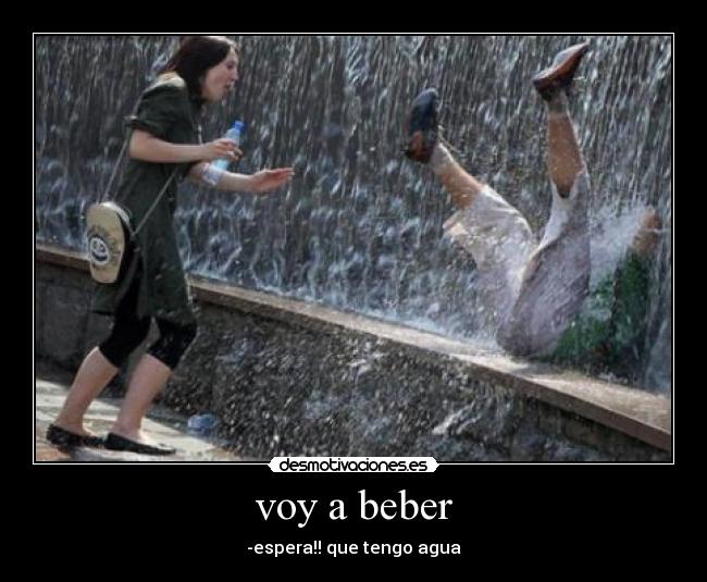 voy a beber - -espera!! que tengo agua