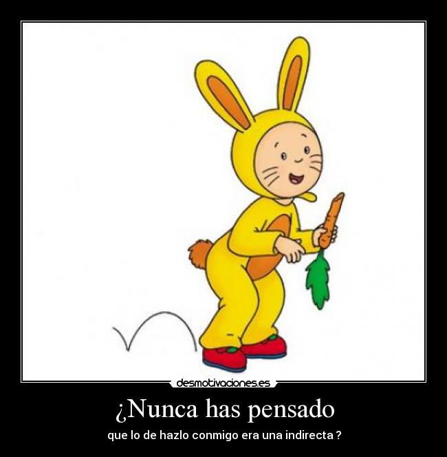 ¿Nunca has pensado - que lo de hazlo conmigo era una indirecta ?