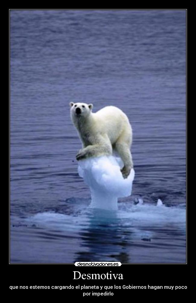 Desmotiva - que nos estemos cargando el planeta y que los Gobiernos hagan muy poco
por impedirlo
