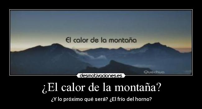 ¿El calor de la montaña? - ¿Y lo próximo qué será? ¿El frío del horno?