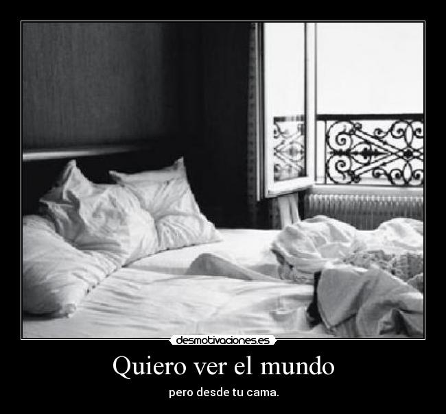 Quiero ver el mundo - pero desde tu cama.