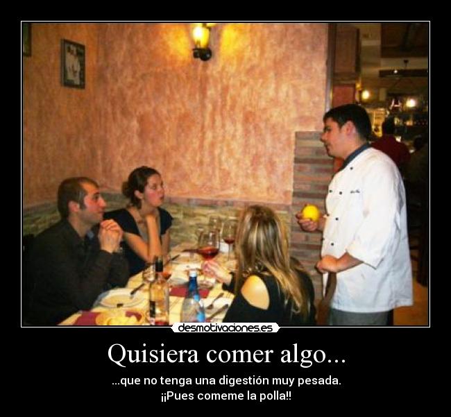 Quisiera comer algo... - ...que no tenga una digestión muy pesada.
¡¡Pues comeme la polla!!