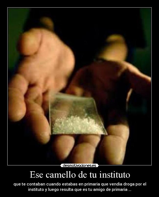 Ese camello de tu instituto - que te contaban cuando estabas en primaria que vendia droga por el
instituto y luego resulta que es tu amigo de primaria ...