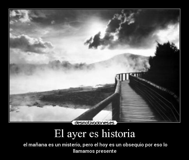 El ayer es historia - el mañana es un misterio, pero el hoy es un obsequio por eso lo llamamos presente