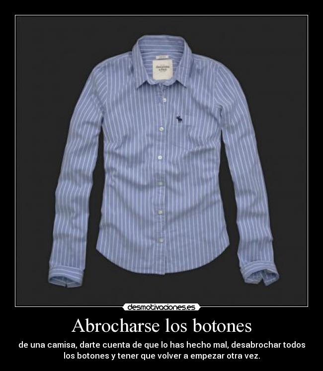 Abrocharse los botones - de una camisa, darte cuenta de que lo has hecho mal, desabrochar todos
los botones y tener que volver a empezar otra vez.
