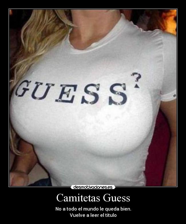 Camitetas Guess - No a todo el mundo le queda bien.
Vuelve a leer el titulo
