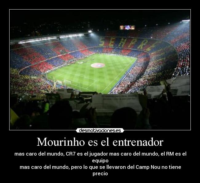 Mourinho es el entrenador - mas caro del mundo, CR7 es el jugador mas caro del mundo, el RM es el equipo
mas caro del mundo, pero lo que se llevaron del Camp Nou no tiene precio