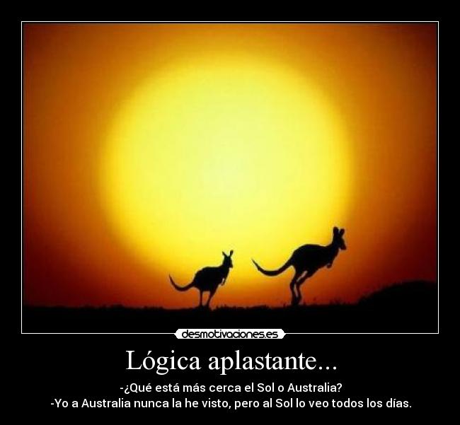 Lógica aplastante... - -¿Qué está más cerca el Sol o Australia?
-Yo a Australia nunca la he visto, pero al Sol lo veo todos los días.