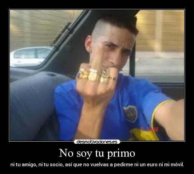 No soy tu primo - ni tu amigo, ni tu socio, así que no vuelvas a pedirme ni un euro ni mi móvil.