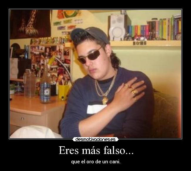 Eres más falso... - que el oro de un cani.