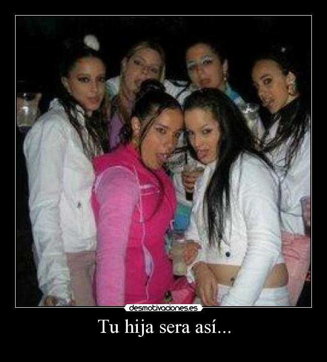 Tu hija sera así... -