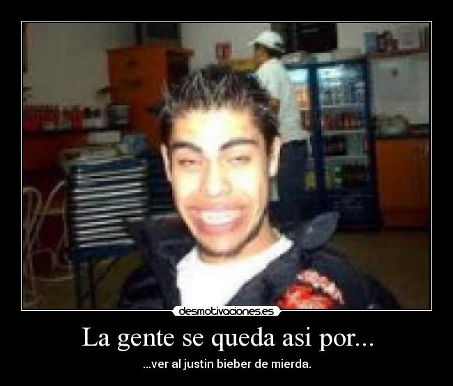 La gente se queda asi por... - ...ver al justin bieber de mierda.