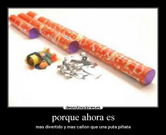 porque ahora es - mas divertido y mas cañon que una puta piñata