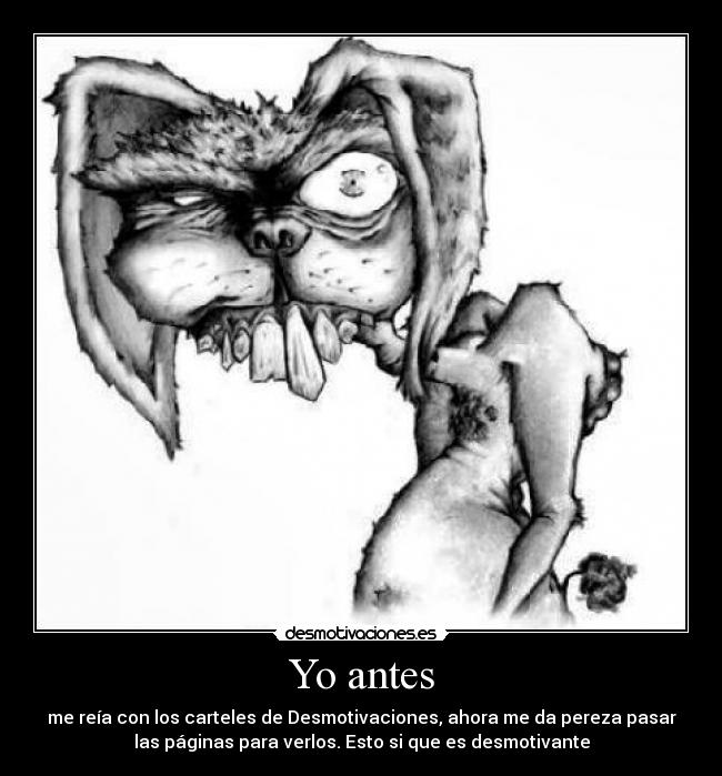 Yo antes - me reía con los carteles de Desmotivaciones, ahora me da pereza pasar
las páginas para verlos. Esto si que es desmotivante
