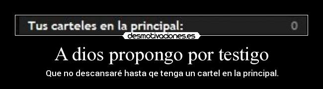 A dios propongo por testigo - Que no descansaré hasta qe tenga un cartel en la principal.