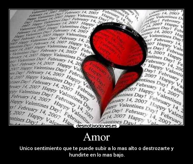 Amor - Unico sentimiento que te puede subir a lo mas alto o destrozarte y
hundirte en lo mas bajo.
