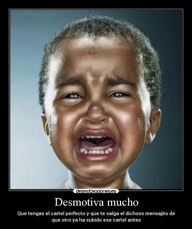 Desmotiva mucho - Que tengas el cartel perfecto y que te salga el dichoso mensajito de
que otro ya ha subido ese cartel antes