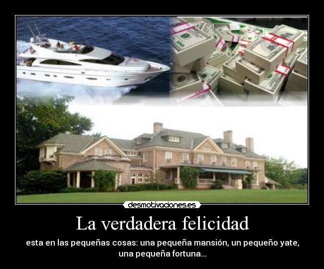 La verdadera felicidad - esta en las pequeñas cosas: una pequeña mansión, un pequeño yate,
una pequeña fortuna...