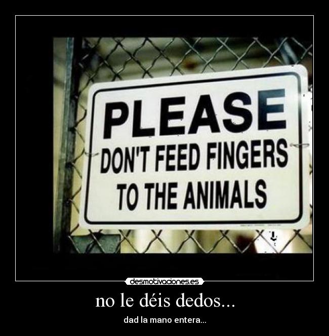 no le déis dedos... - dad la mano entera...
