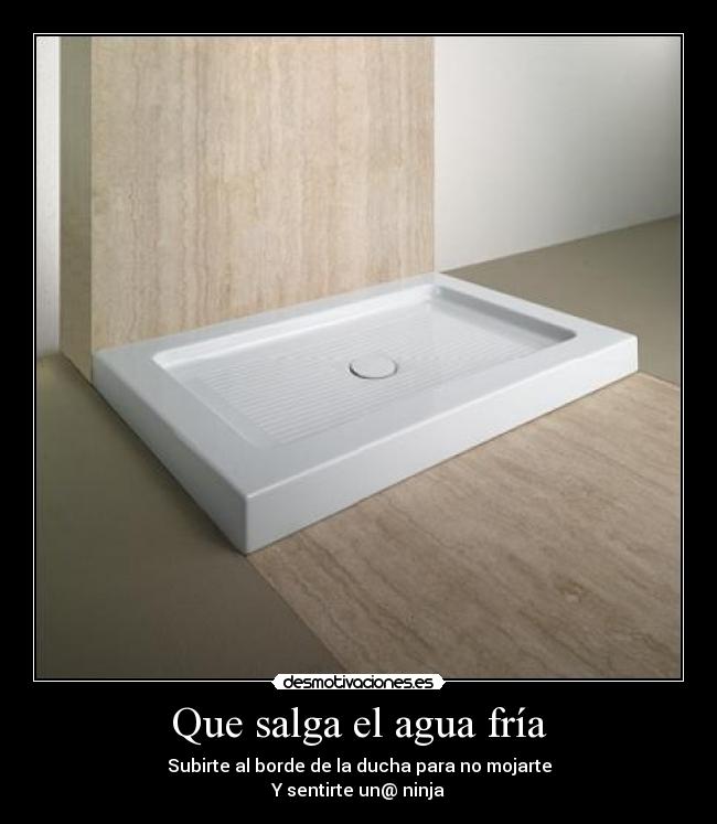 Que salga el agua fría - Subirte al borde de la ducha para no mojarte
Y sentirte un@ ninja