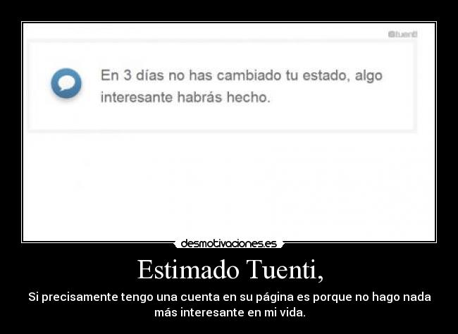 Estimado Tuenti, - Si precisamente tengo una cuenta en su página es porque no hago nada
más interesante en mi vida.