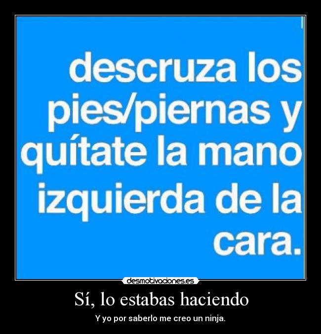 Sí, lo estabas haciendo - Y yo por saberlo me creo un ninja.