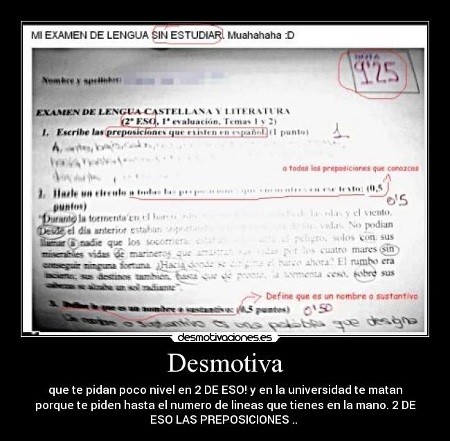 Desmotiva - que te pidan poco nivel en 2 DE ESO! y en la universidad te matan
porque te piden hasta el numero de lineas que tienes en la mano. 2 DE
ESO LAS PREPOSICIONES ..