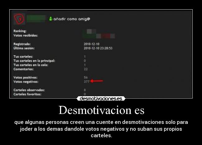 Desmotivacion es - que algunas personas creen una cuente en desmotivaciones solo para
joder a los demas dandole votos negativos y no suban sus propios
carteles.
