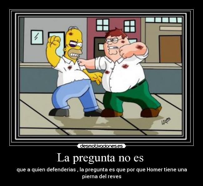 La pregunta no es - que a quien defenderias , la pregunta es que por que Homer tiene una pierna del reves