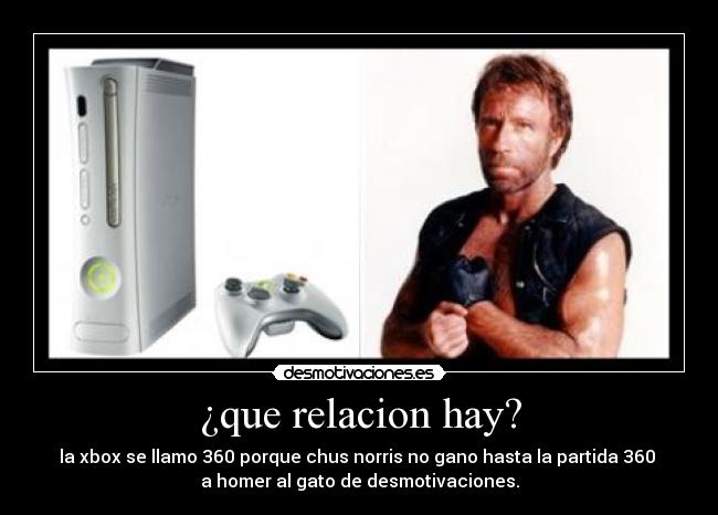 ¿que relacion hay? - la xbox se llamo 360 porque chus norris no gano hasta la partida 360 
a homer al gato de desmotivaciones.